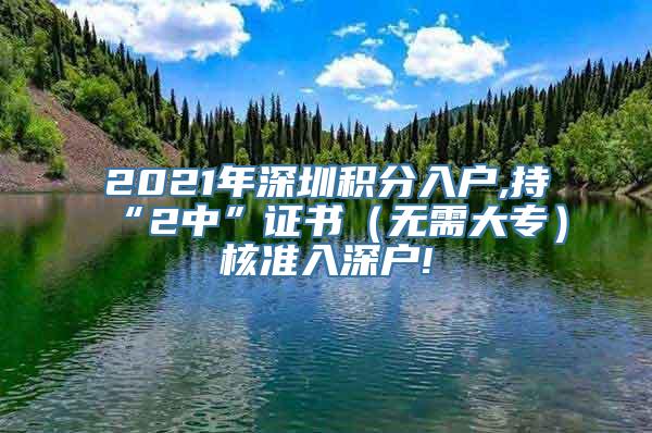 2021年深圳积分入户,持“2中”证书（无需大专）核准入深户!