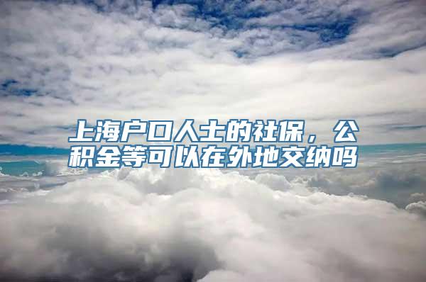 上海户口人士的社保，公积金等可以在外地交纳吗