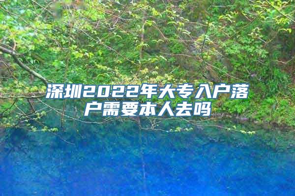 深圳2022年大专入户落户需要本人去吗