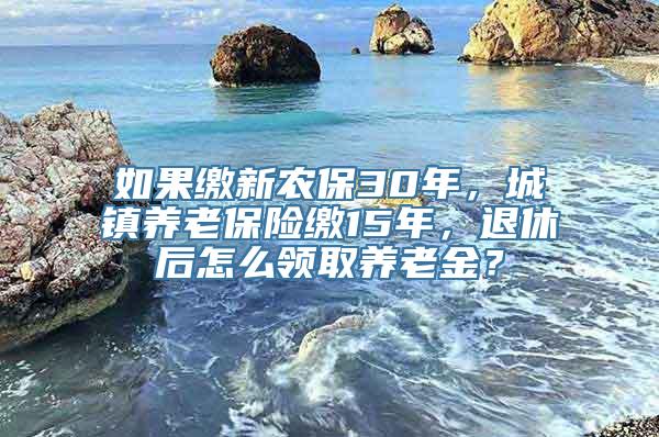 如果缴新农保30年，城镇养老保险缴15年，退休后怎么领取养老金？