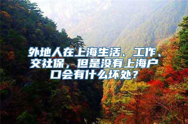 外地人在上海生活、工作、交社保，但是没有上海户口会有什么坏处？