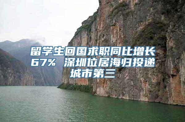 留学生回国求职同比增长67% 深圳位居海归投递城市第三