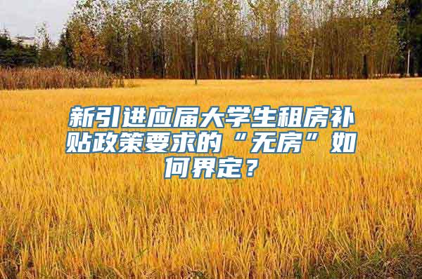 新引进应届大学生租房补贴政策要求的“无房”如何界定？