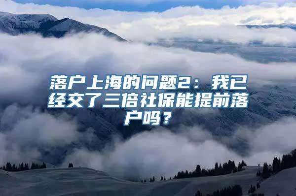 落户上海的问题2：我已经交了三倍社保能提前落户吗？