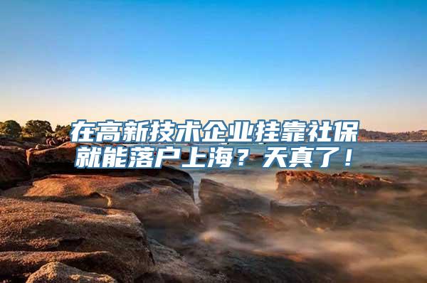 在高新技术企业挂靠社保就能落户上海？天真了！