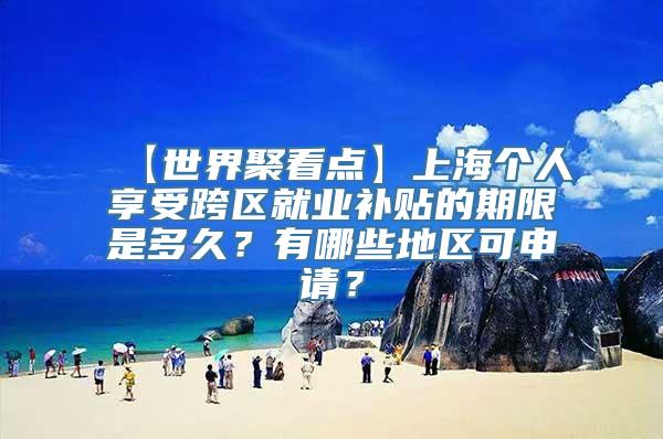 【世界聚看点】上海个人享受跨区就业补贴的期限是多久？有哪些地区可申请？