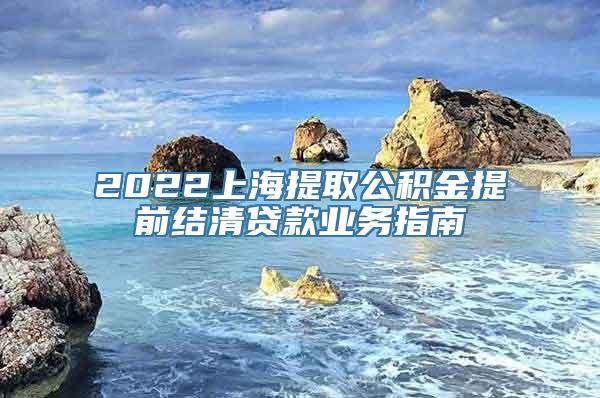 2022上海提取公积金提前结清贷款业务指南