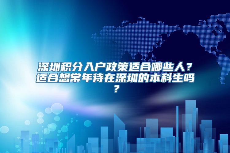 深圳积分入户政策适合哪些人？适合想常年待在深圳的本科生吗？