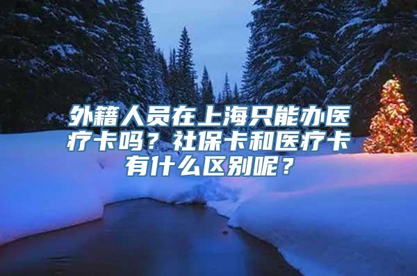 外籍人员在上海只能办医疗卡吗？社保卡和医疗卡有什么区别呢？