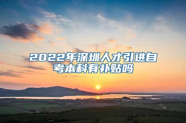 2022年深圳人才引进自考本科有补贴吗