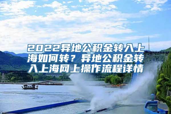 2022异地公积金转入上海如何转？异地公积金转入上海网上操作流程详情