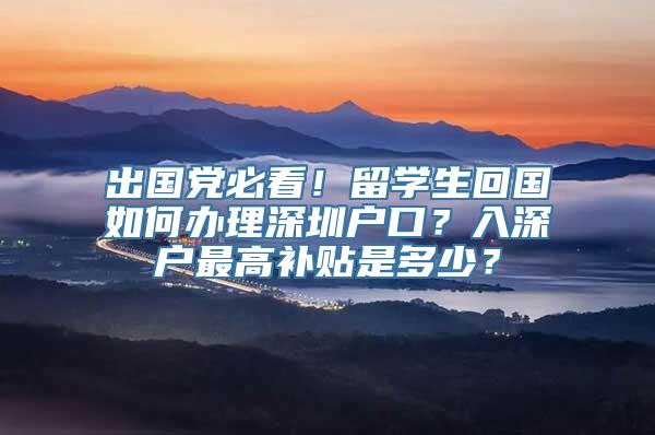 出国党必看！留学生回国如何办理深圳户口？入深户最高补贴是多少？