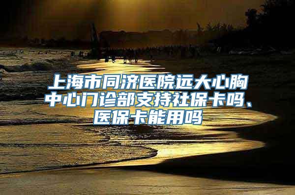 上海市同济医院远大心胸中心门诊部支持社保卡吗、医保卡能用吗