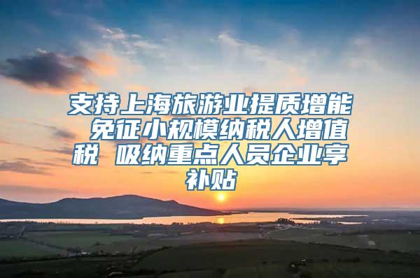 支持上海旅游业提质增能 免征小规模纳税人增值税 吸纳重点人员企业享补贴