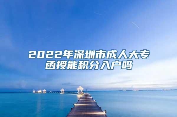 2022年深圳市成人大专函授能积分入户吗