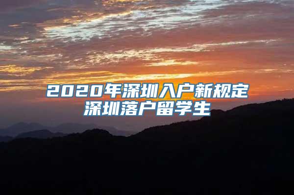 2020年深圳入户新规定深圳落户留学生