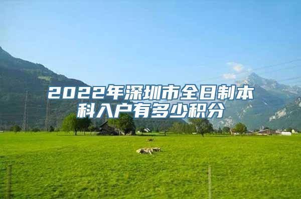 2022年深圳市全日制本科入户有多少积分