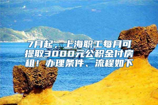 7月起，上海职工每月可提取3000元公积金付房租！办理条件、流程如下