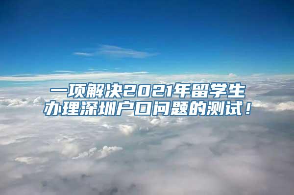 一项解决2021年留学生办理深圳户口问题的测试！