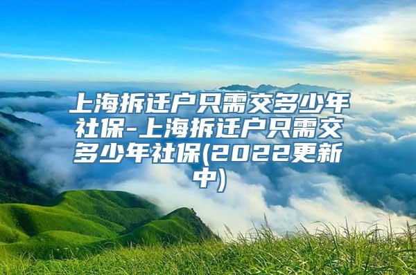 上海拆迁户只需交多少年社保-上海拆迁户只需交多少年社保(2022更新中)