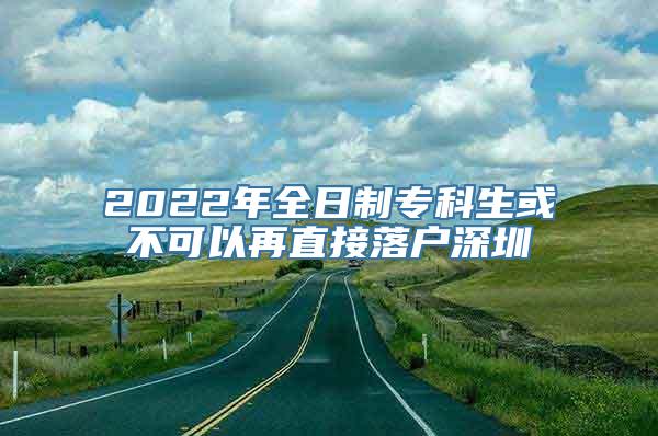 2022年全日制专科生或不可以再直接落户深圳