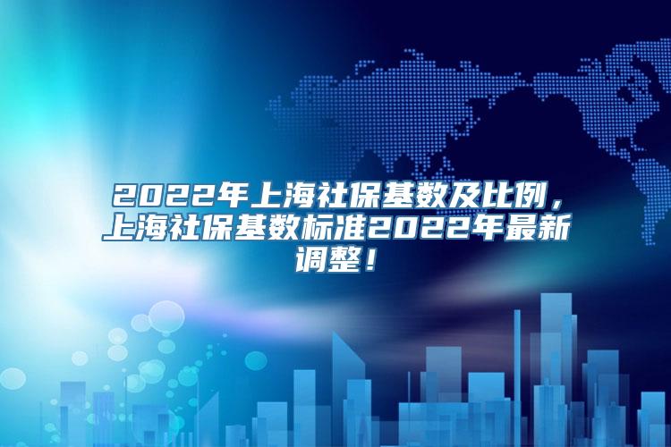 2022年上海社保基数及比例，上海社保基数标准2022年最新调整！