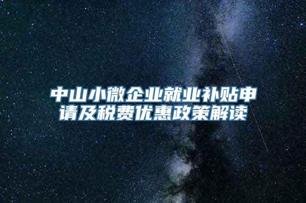 中山小微企业就业补贴申请及税费优惠政策解读