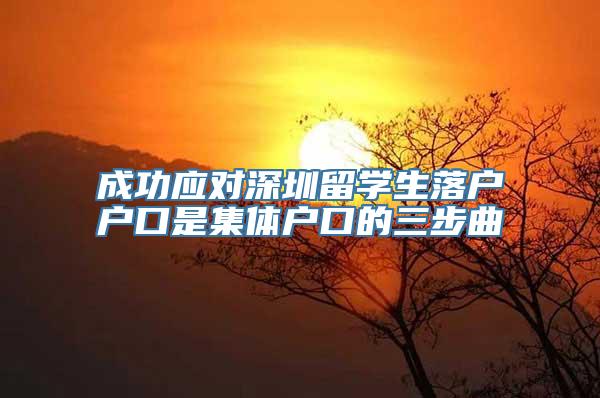 成功应对深圳留学生落户户口是集体户口的三步曲