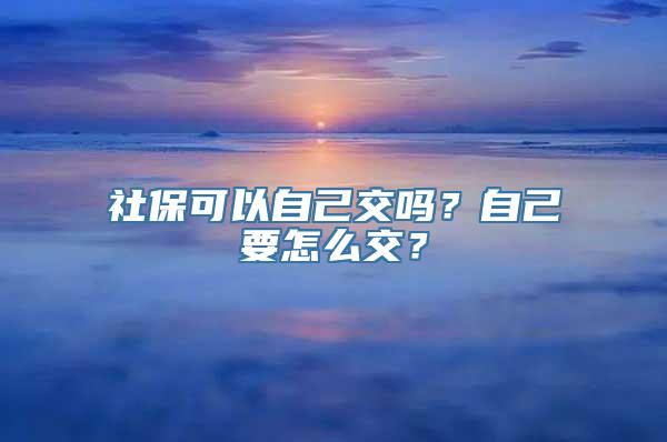 社保可以自己交吗？自己要怎么交？