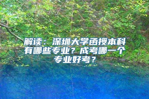 解读：深圳大学函授本科有哪些专业？成考哪一个专业好考？