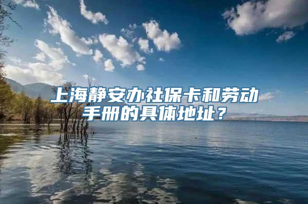 上海静安办社保卡和劳动手册的具体地址？