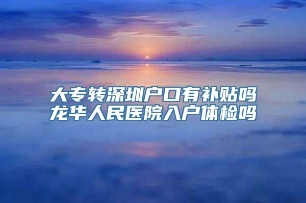 大专转深圳户口有补贴吗龙华人民医院入户体检吗