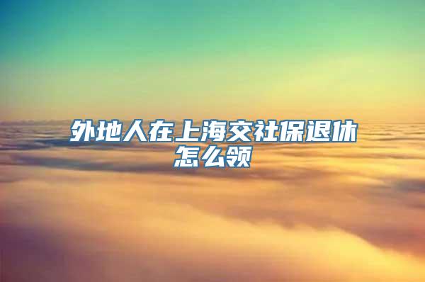 外地人在上海交社保退休怎么领