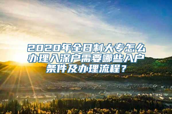 2020年全日制大专怎么办理入深户需要哪些入户条件及办理流程？