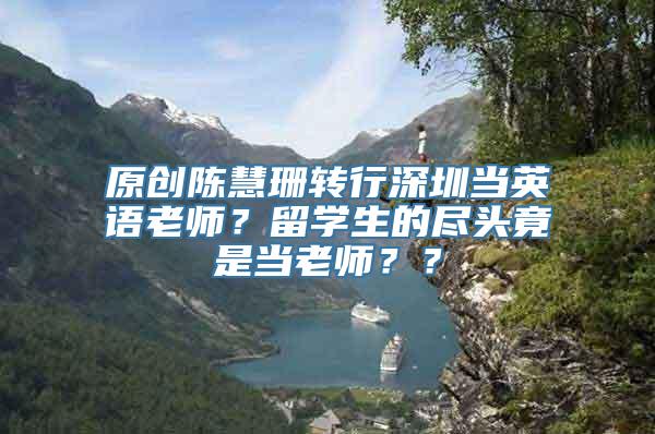 原创陈慧珊转行深圳当英语老师？留学生的尽头竟是当老师？？