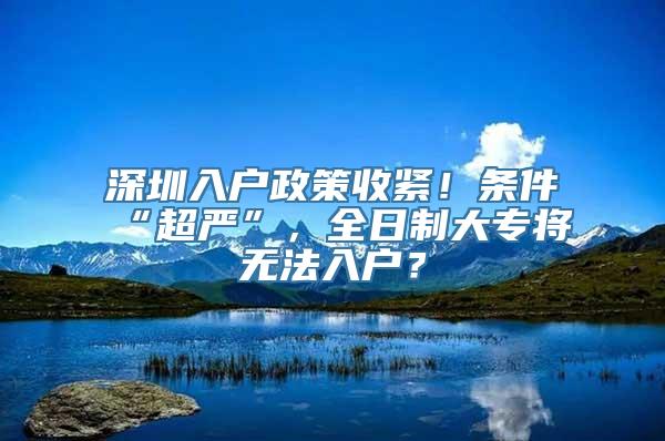 深圳入户政策收紧！条件“超严”，全日制大专将无法入户？