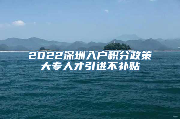 2022深圳入户积分政策大专人才引进不补贴