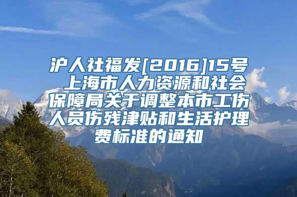 沪人社福发[2016]15号 上海市人力资源和社会保障局关于调整本市工伤人员伤残津贴和生活护理费标准的通知