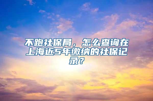 不跑社保局，怎么查询在上海近5年缴纳的社保记录？