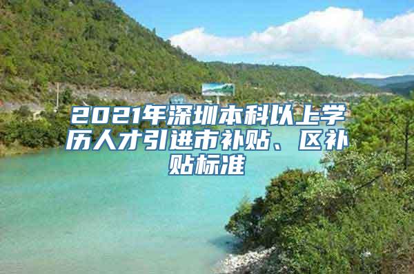 2021年深圳本科以上学历人才引进市补贴、区补贴标准