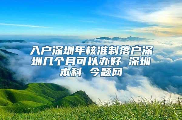 入户深圳年核准制落户深圳几个月可以办好 深圳本科 今题网