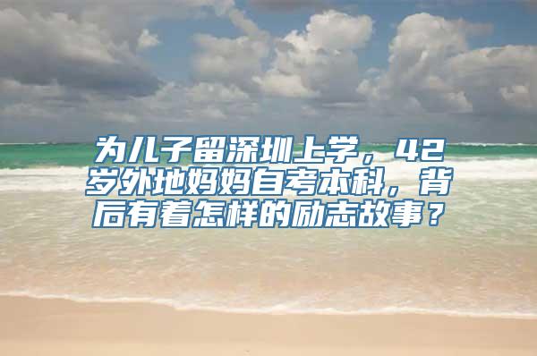 为儿子留深圳上学，42岁外地妈妈自考本科，背后有着怎样的励志故事？