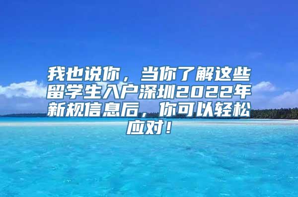 我也说你，当你了解这些留学生入户深圳2022年新规信息后，你可以轻松应对！