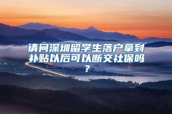 请问深圳留学生落户拿到补贴以后可以断交社保吗？