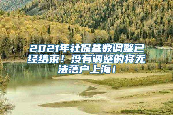 2021年社保基数调整已经结束！没有调整的将无法落户上海！