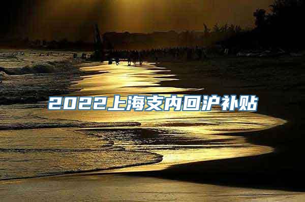 2022上海支内回沪补贴