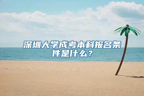 深圳大学成考本科报名条件是什么？