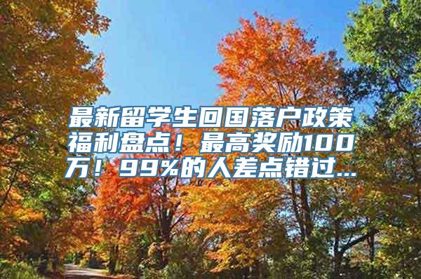 最新留学生回国落户政策福利盘点！最高奖励100万！99%的人差点错过...