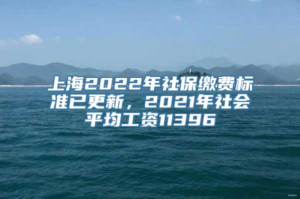 上海2022年社保缴费标准已更新，2021年社会平均工资11396