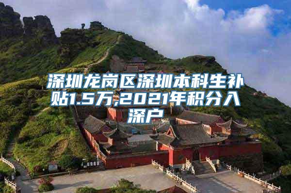 深圳龙岗区深圳本科生补贴1.5万,2021年积分入深户